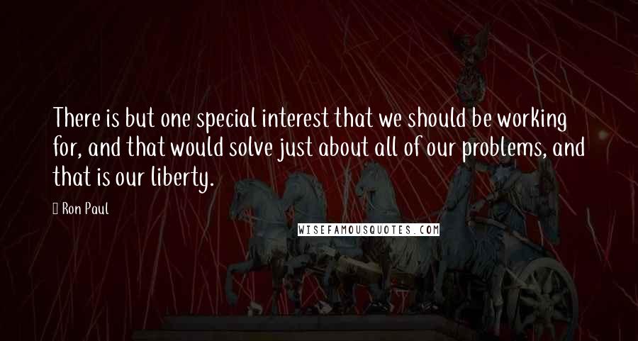 Ron Paul quotes: There is but one special interest that we should be working for, and that would solve just about all of our problems, and that is our liberty.