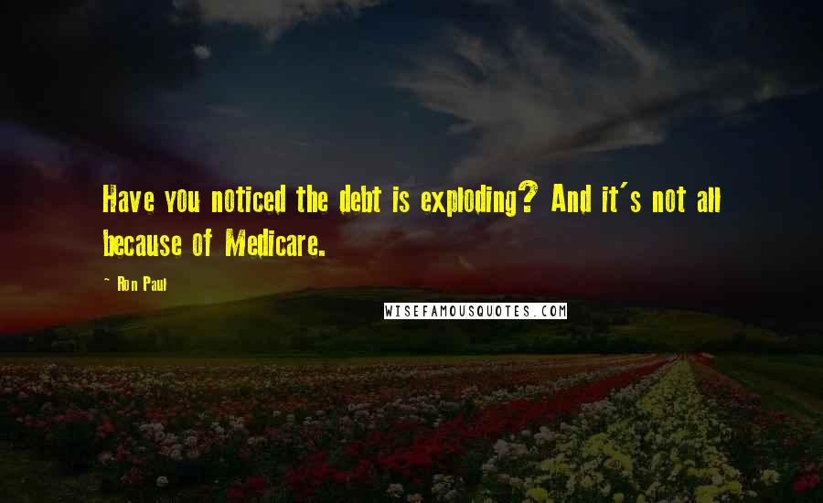 Ron Paul quotes: Have you noticed the debt is exploding? And it's not all because of Medicare.