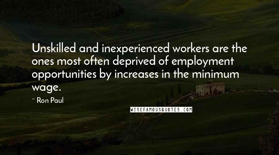 Ron Paul quotes: Unskilled and inexperienced workers are the ones most often deprived of employment opportunities by increases in the minimum wage.