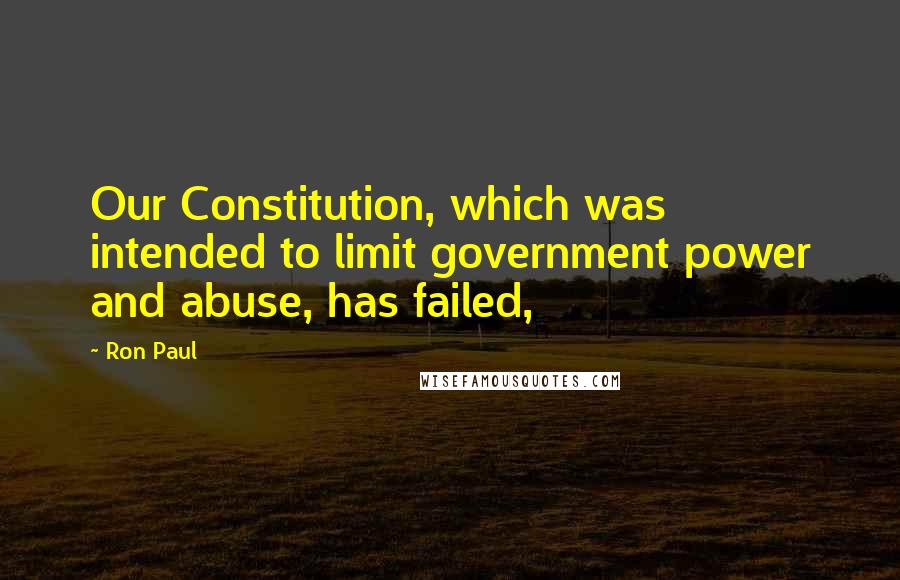 Ron Paul quotes: Our Constitution, which was intended to limit government power and abuse, has failed,