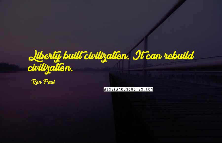 Ron Paul quotes: Liberty built civilization. It can rebuild civilization.