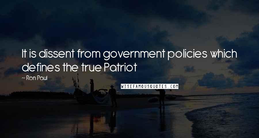 Ron Paul quotes: It is dissent from government policies which defines the true Patriot