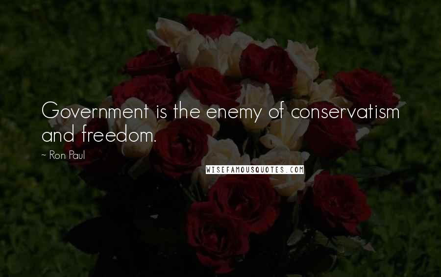 Ron Paul quotes: Government is the enemy of conservatism and freedom.