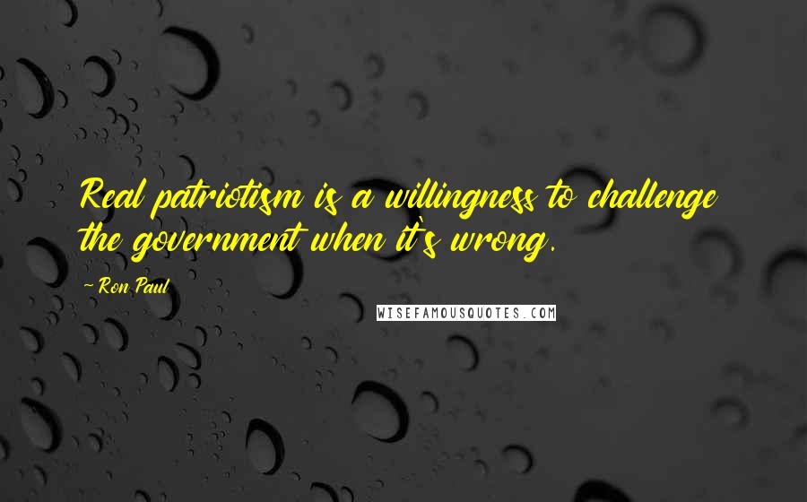 Ron Paul quotes: Real patriotism is a willingness to challenge the government when it's wrong.