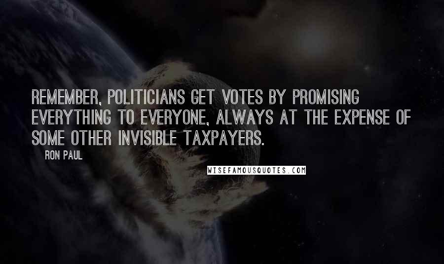 Ron Paul quotes: Remember, politicians get votes by promising everything to everyone, always at the expense of some other invisible taxpayers.