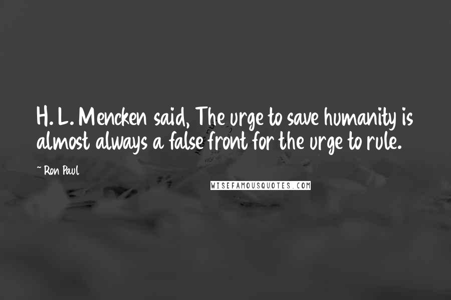 Ron Paul quotes: H. L. Mencken said, The urge to save humanity is almost always a false front for the urge to rule.