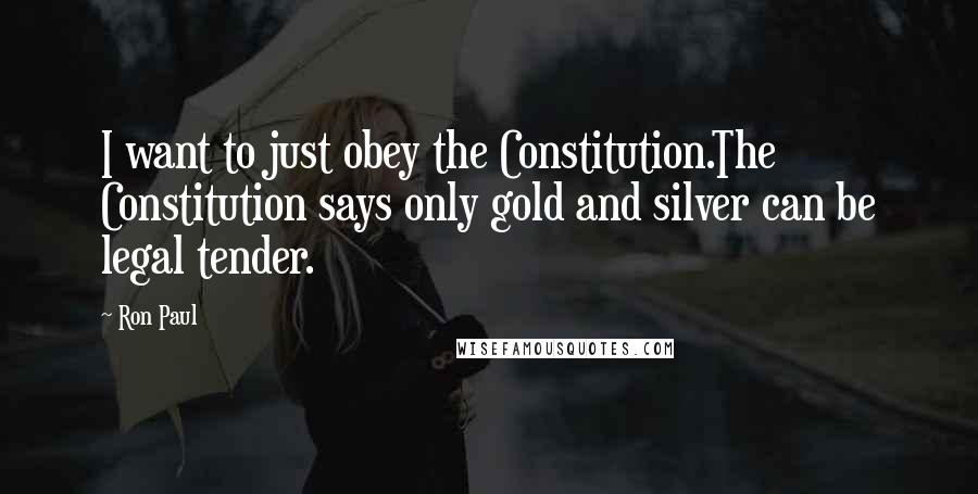 Ron Paul quotes: I want to just obey the Constitution.The Constitution says only gold and silver can be legal tender.