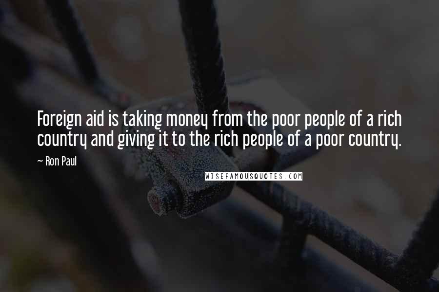 Ron Paul quotes: Foreign aid is taking money from the poor people of a rich country and giving it to the rich people of a poor country.