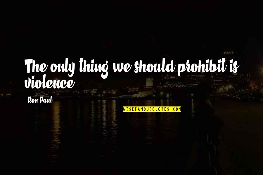Ron Paul Quotes By Ron Paul: The only thing we should prohibit is violence.