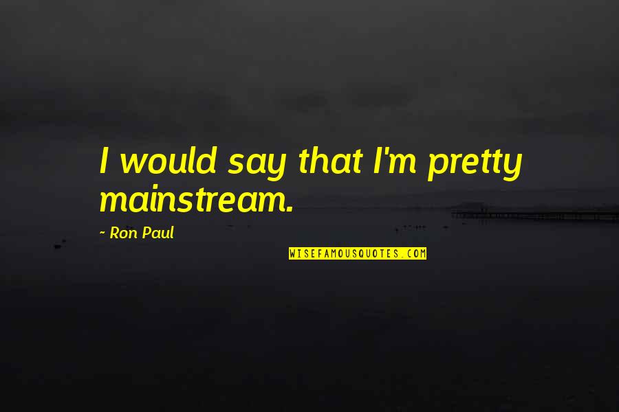 Ron Paul Quotes By Ron Paul: I would say that I'm pretty mainstream. Ron Paul Quotes By Ron Paul: I would say that I'm pretty mainstream.