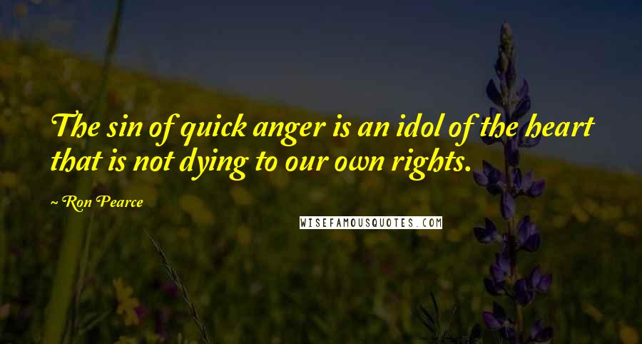 Ron Pearce quotes: The sin of quick anger is an idol of the heart that is not dying to our own rights.