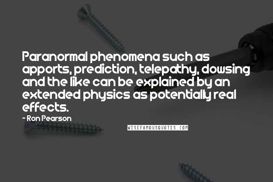 Ron Pearson quotes: Paranormal phenomena such as apports, prediction, telepathy, dowsing and the like can be explained by an extended physics as potentially real effects. Ron Pearson quotes: Paranormal phenomena such as apports, prediction, telepathy, dowsing and the like can be explained by an extended physics as potentially real effects.