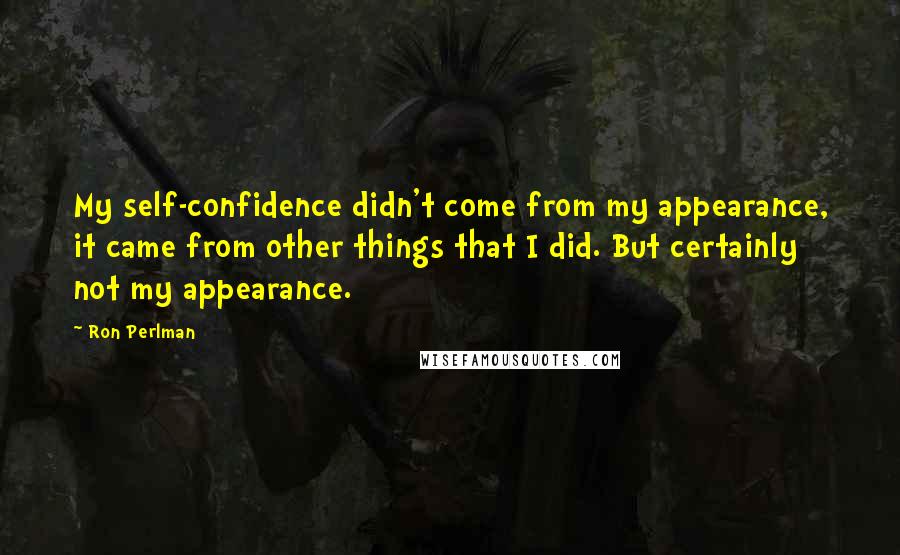 Ron Perlman quotes: My self-confidence didn't come from my appearance, it came from other things that I did. But certainly not my appearance.
