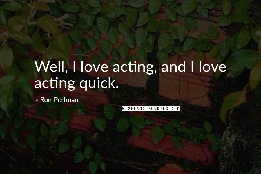 Ron Perlman quotes: Well, I love acting, and I love acting quick.