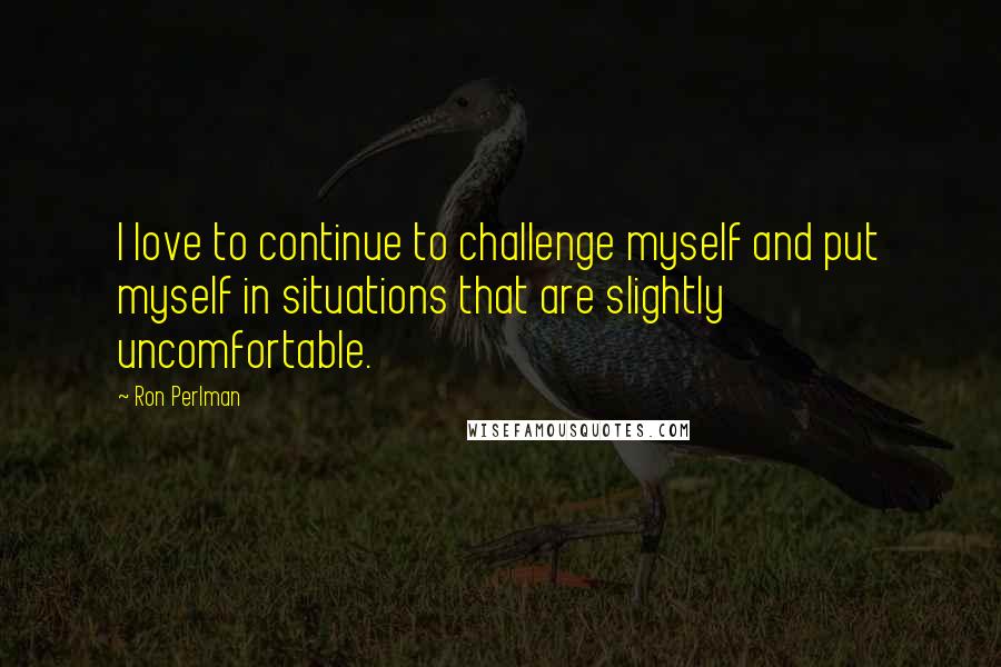 Ron Perlman quotes: I love to continue to challenge myself and put myself in situations that are slightly uncomfortable.