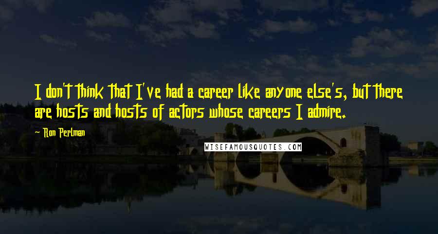 Ron Perlman quotes: I don't think that I've had a career like anyone else's, but there are hosts and hosts of actors whose careers I admire.