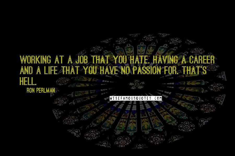 Ron Perlman quotes: Working at a job that you hate. Having a career and a life that you have no passion for. That's hell.