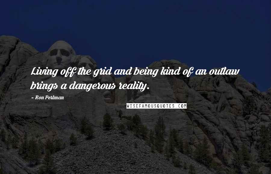 Ron Perlman quotes: Living off the grid and being kind of an outlaw brings a dangerous reality.