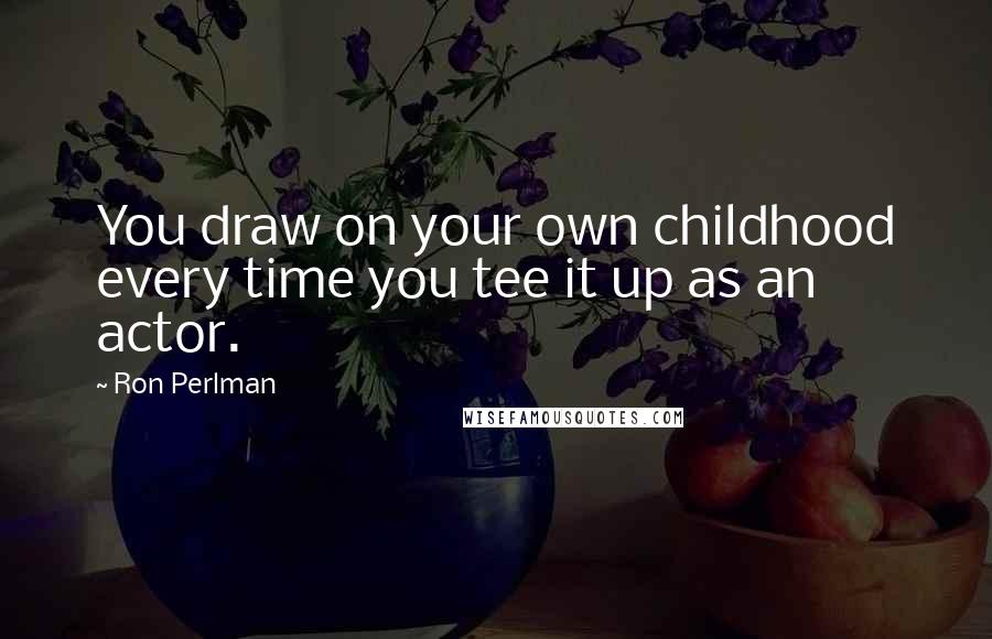 Ron Perlman quotes: You draw on your own childhood every time you tee it up as an actor.