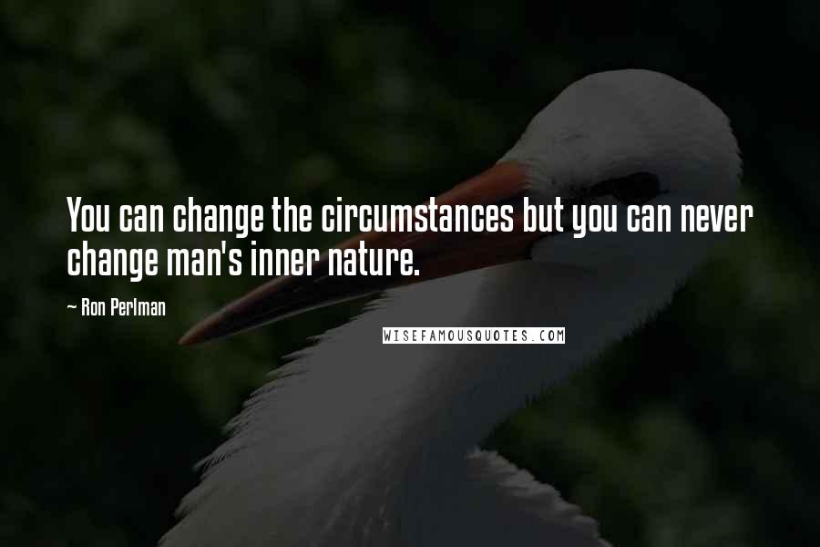 Ron Perlman quotes: You can change the circumstances but you can never change man's inner nature.