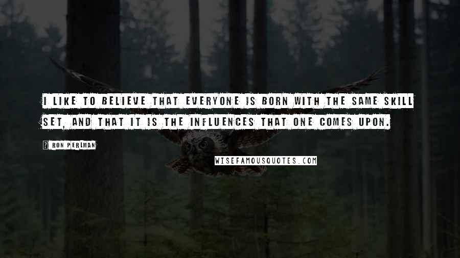 Ron Perlman quotes: I like to believe that everyone is born with the same skill set, and that it is the influences that one comes upon.