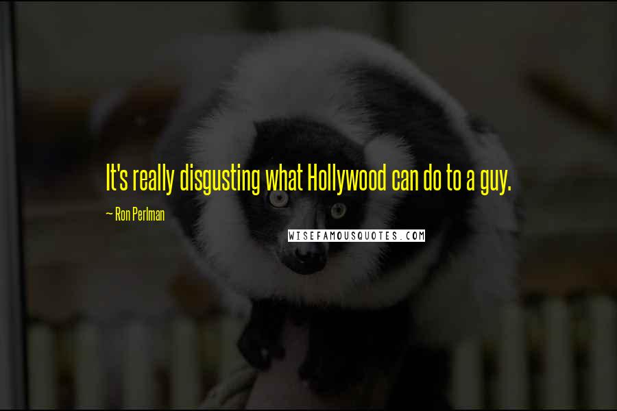 Ron Perlman quotes: It's really disgusting what Hollywood can do to a guy.