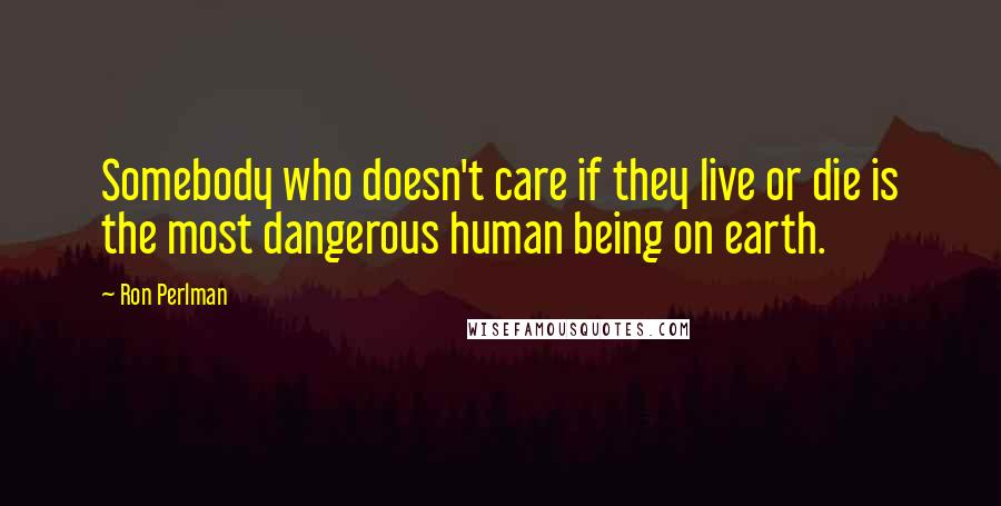 Ron Perlman quotes: Somebody who doesn't care if they live or die is the most dangerous human being on earth.