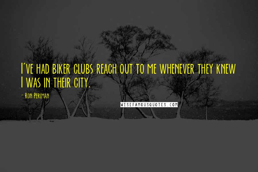 Ron Perlman quotes: I've had biker clubs reach out to me whenever they knew I was in their city.