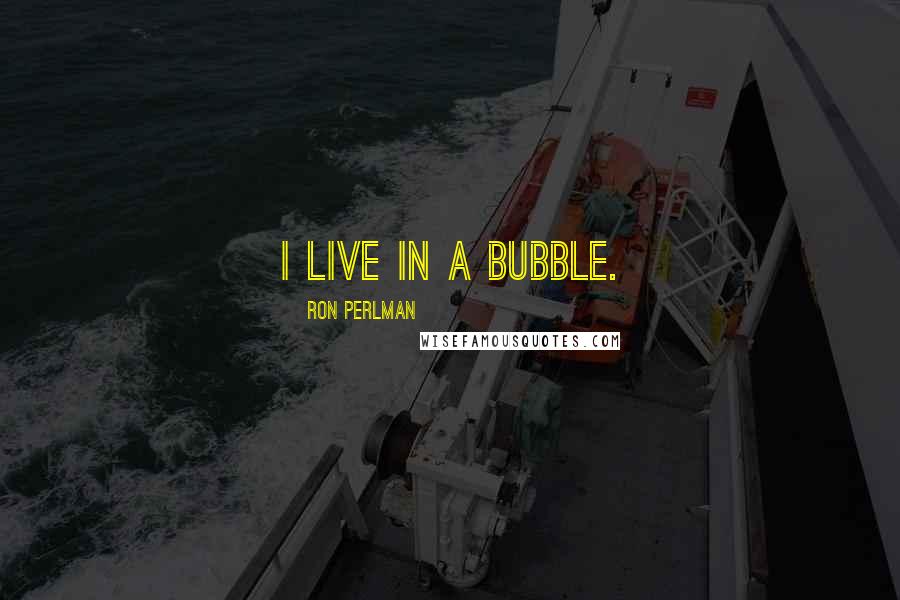 Ron Perlman quotes: I live in a bubble.