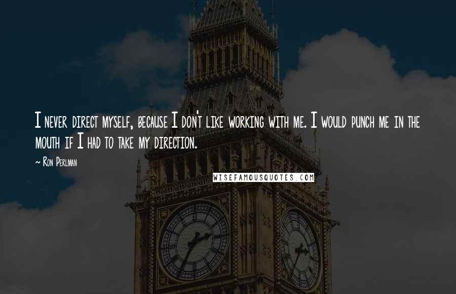 Ron Perlman quotes: I never direct myself, because I don't like working with me. I would punch me in the mouth if I had to take my direction.