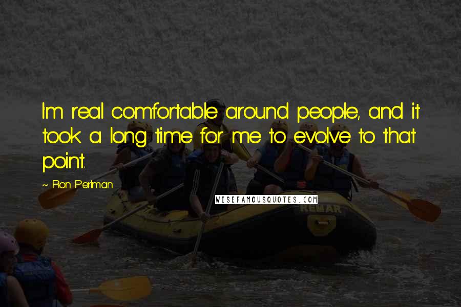Ron Perlman quotes: I'm real comfortable around people, and it took a long time for me to evolve to that point.