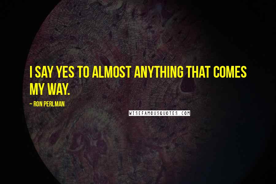 Ron Perlman quotes: I say yes to almost anything that comes my way.