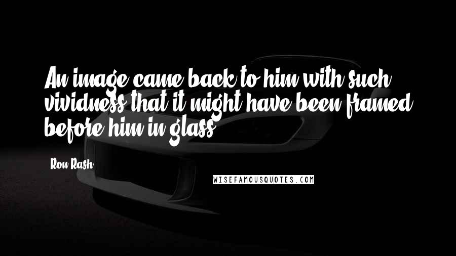 Ron Rash quotes: An image came back to him with such vividness that it might have been framed before him in glass