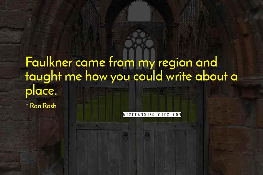 Ron Rash quotes: Faulkner came from my region and taught me how you could write about a place.