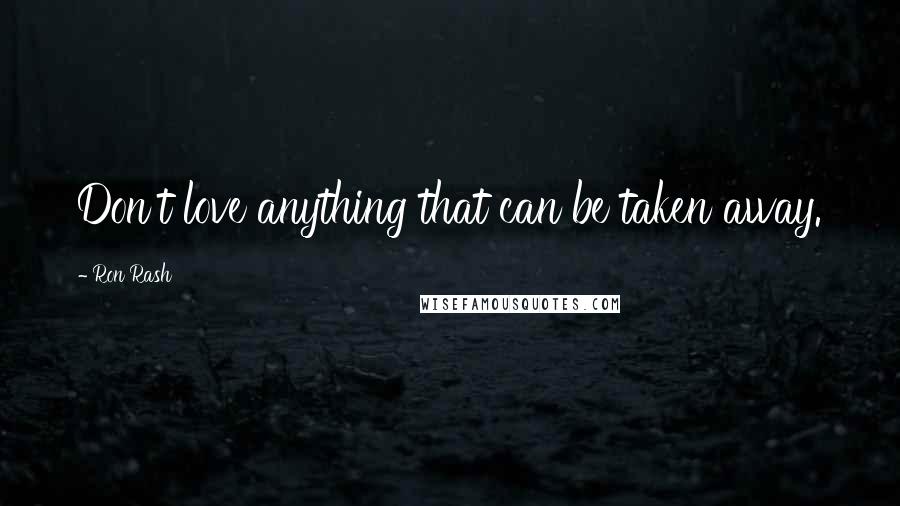 Ron Rash quotes: Don't love anything that can be taken away.