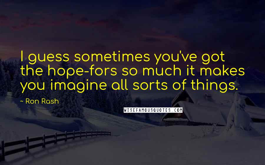 Ron Rash quotes: I guess sometimes you've got the hope-fors so much it makes you imagine all sorts of things.