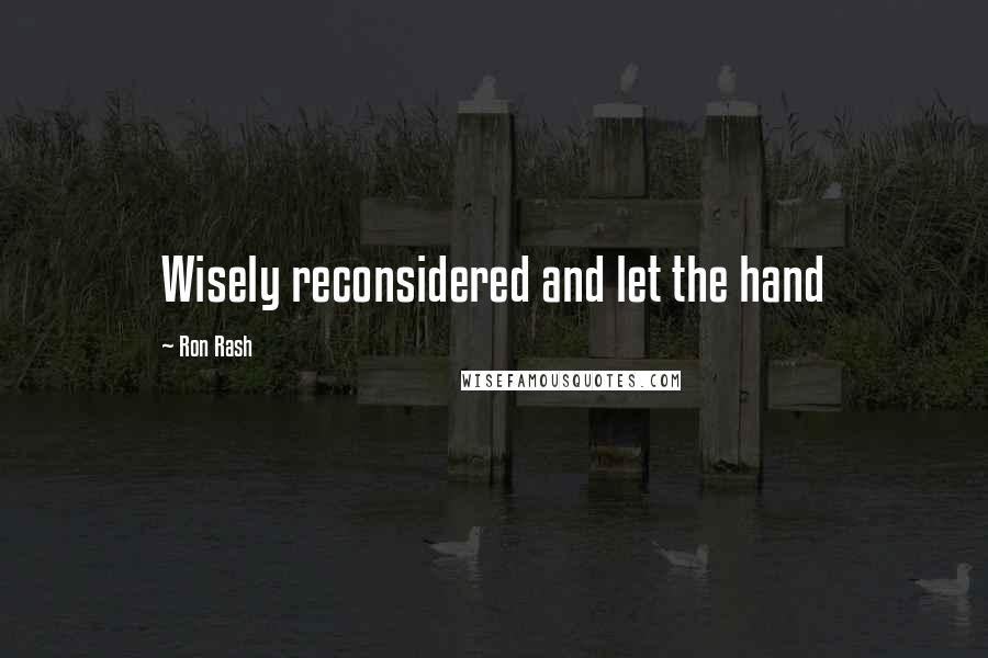 Ron Rash quotes: Wisely reconsidered and let the hand