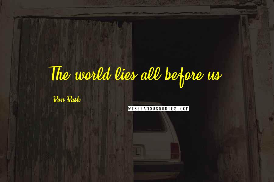 Ron Rash quotes: The world lies all before us.