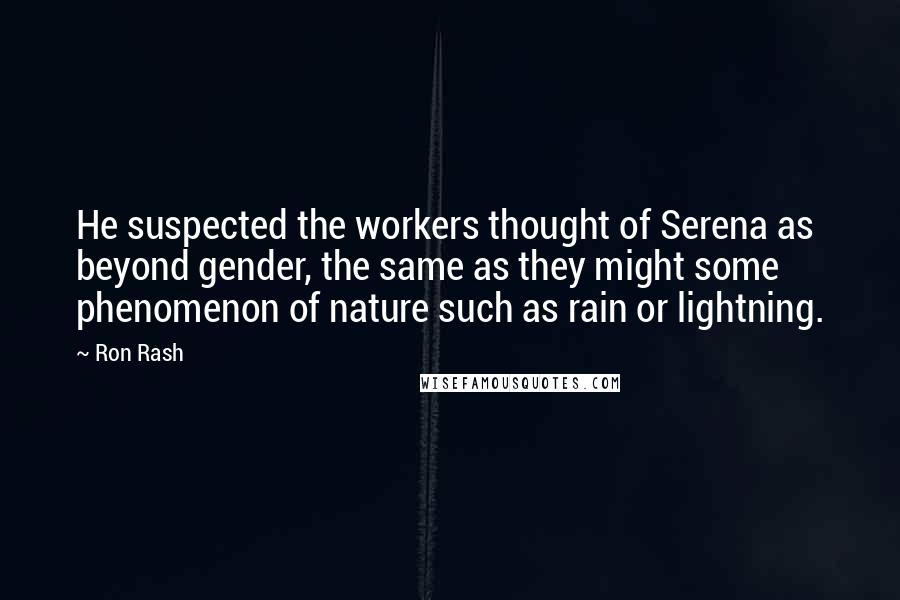 Ron Rash quotes: He suspected the workers thought of Serena as beyond gender, the same as they might some phenomenon of nature such as rain or lightning.