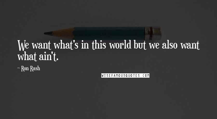 Ron Rash quotes: We want what's in this world but we also want what ain't.
