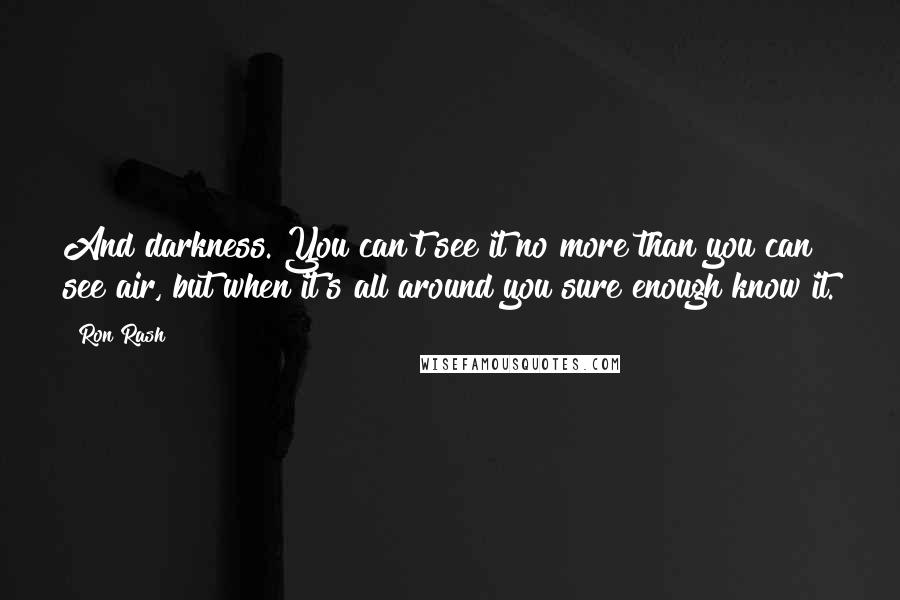 Ron Rash quotes: And darkness. You can't see it no more than you can see air, but when it's all around you sure enough know it.