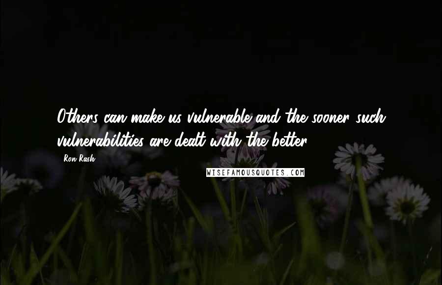 Ron Rash quotes: Others can make us vulnerable and the sooner such vulnerabilities are dealt with the better