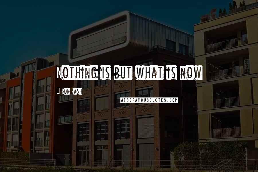 Ron Rash quotes: Nothing is but what is now