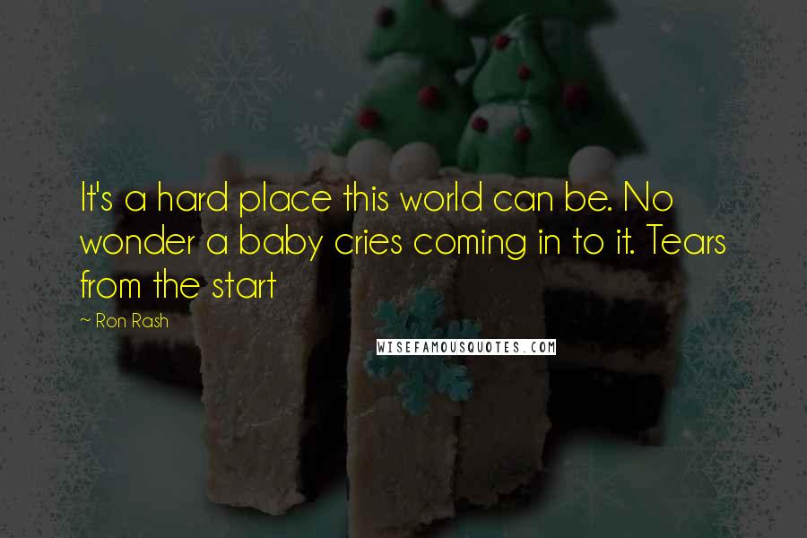 Ron Rash quotes: It's a hard place this world can be. No wonder a baby cries coming in to it. Tears from the start