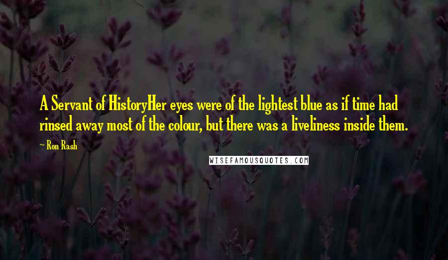 Ron Rash quotes: A Servant of HistoryHer eyes were of the lightest blue as if time had rinsed away most of the colour, but there was a liveliness inside them.