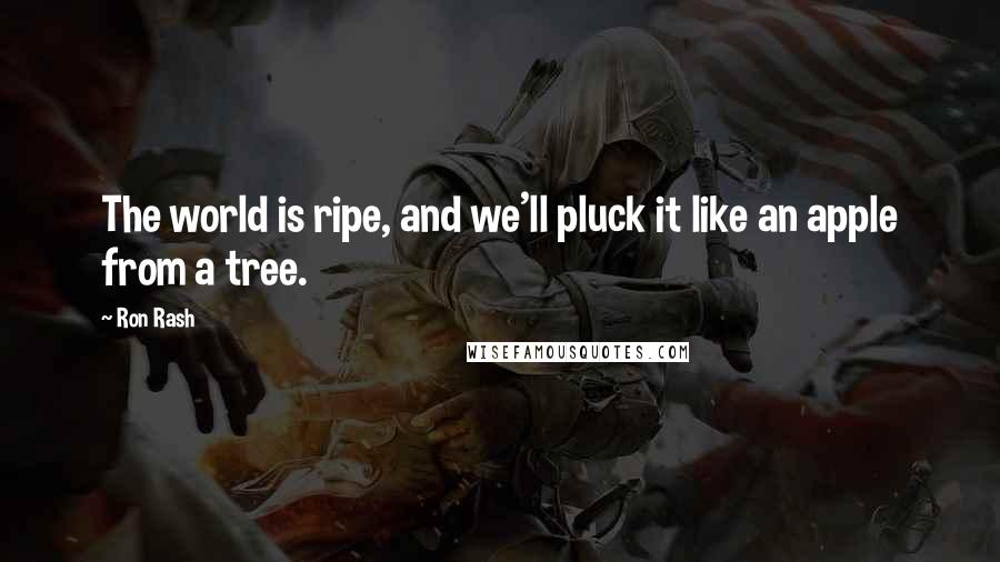 Ron Rash quotes: The world is ripe, and we'll pluck it like an apple from a tree.