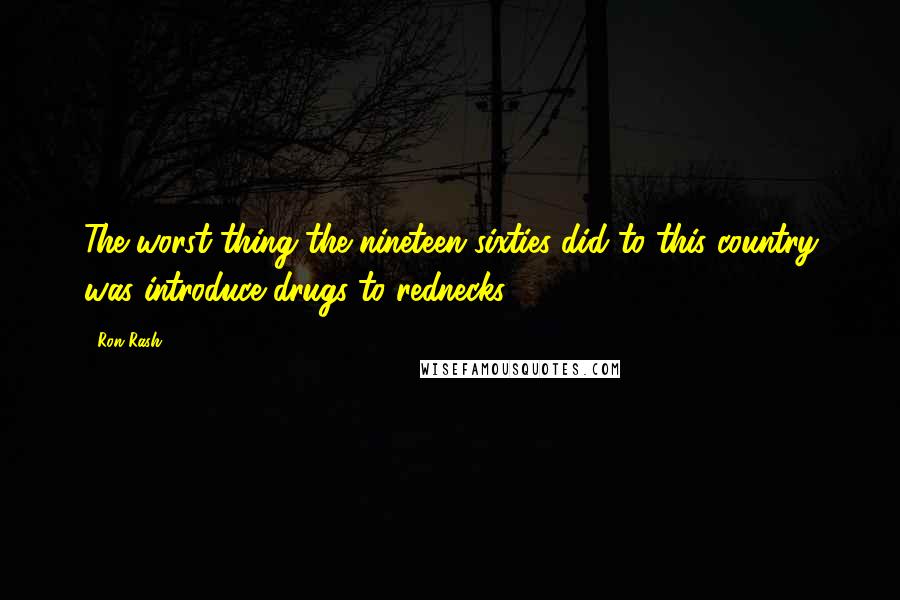 Ron Rash quotes: The worst thing the nineteen sixties did to this country was introduce drugs to rednecks,