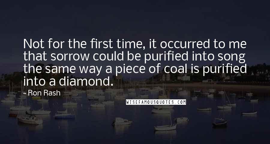 Ron Rash quotes: Not for the first time, it occurred to me that sorrow could be purified into song the same way a piece of coal is purified into a diamond.