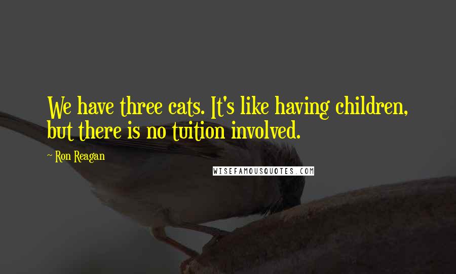 Ron Reagan quotes: We have three cats. It's like having children, but there is no tuition involved.