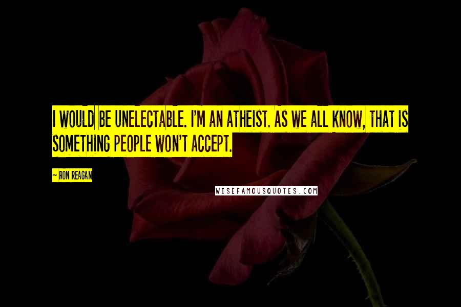 Ron Reagan quotes: I would be unelectable. I'm an atheist. As we all know, that is something people won't accept.